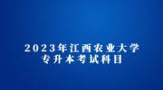 2023年江西农业大学专升本考试科目