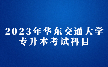 2023年华东交通大学专升本考试科目