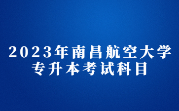 2023年南昌航空大学专升本考试科目