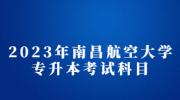 2023年南昌航空大学专升本考试科目