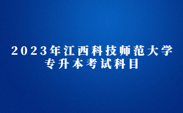 2023年江西科技师范大学专升本考试科目