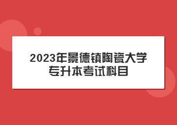 2023年景德镇陶瓷大学专升本考试科目
