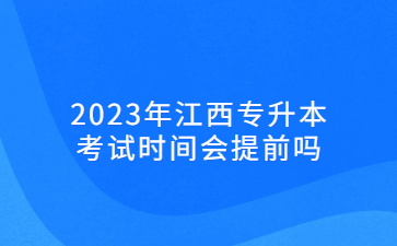2023年江西专升本考试时间会提前吗?