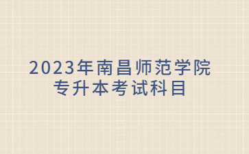 2023年南昌师范学院专升本考试科目