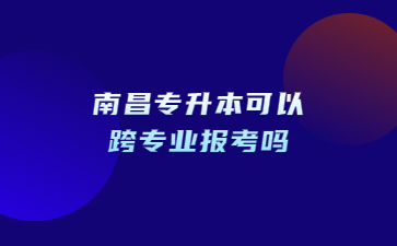 南昌专升本可以跨专业报考吗?