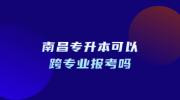 南昌专升本可以跨专业报考吗?
