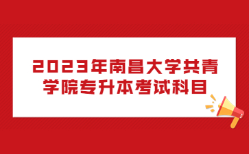 2023年南昌大学共青学院专升本考试科目