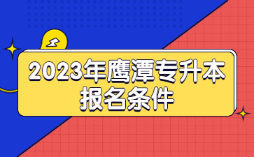 2023年鹰潭专升本报名条件