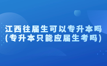江西往届生可以专升本吗(专升本只能应届生考吗)