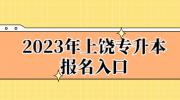 2023年上饶专升本报名入口