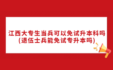 江西大专生当兵可以免试升本科吗(退伍士兵能免试专升本吗)