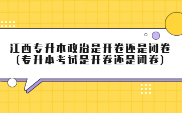 江西专升本政治是开卷还是闭卷(专升本考试是开卷还是闭卷)