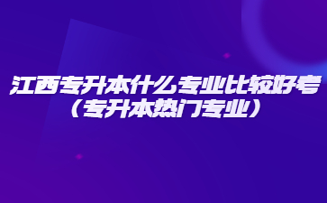 江西专升本什么专业比较好考(专升本热门专业)