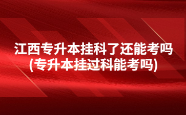 江西专升本挂科了还能考吗(专升本挂过科能考吗)