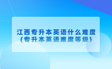 江西专升本英语什么难度(专升本英语难度等级)
