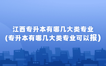 江西专升本有哪几大类专业(专升本有哪几大类专业可以报)