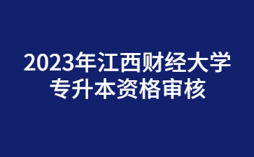 2023年江西财经大学专升本资格审核
