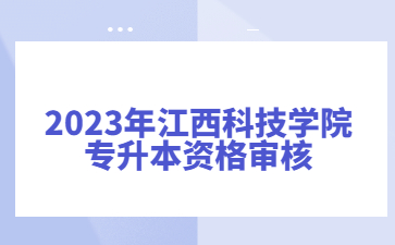 2023年江西科技学院专升本资格审核
