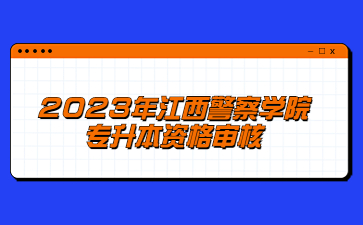 2023年江西警察学院专升本资格审核