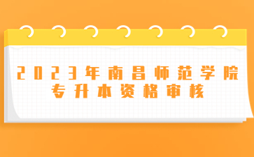 2023年南昌师范学院专升本资格审核