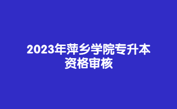 2023年萍乡学院专升本资格审核