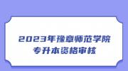 2023年豫章师范学院专升本资格审核
