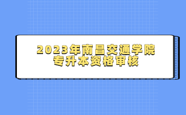 2023年南昌交通学院专升本资格审核