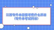江西专升本需要考些什么科目?(专升本考试科目)