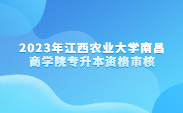 2023年江西农业大学南昌商学院专升本资格审核