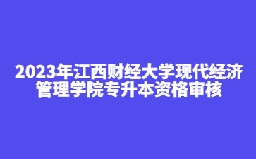 2023年江西财经大学现代经济管理学院专升本资格审核