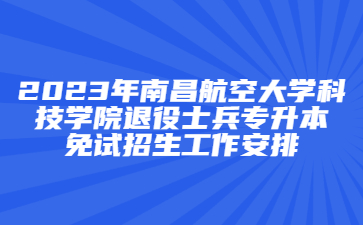 2023年南昌航空大学科技学院退役士兵专升本免试招生工作安排