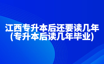 江西专升本后还要读几年?(专升本后读几年毕业)