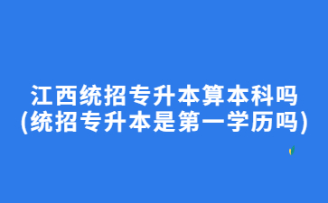 江西统招专升本算本科吗?(统招专升本是第一学历吗)