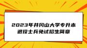 2023年井冈山大学专升本退役士兵免试招生简章