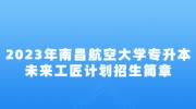 2023年南昌航空大学专升本未来工匠计划招生简章