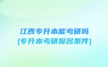 江西专升本能考研吗?(专升本考研报名条件)