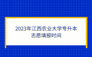 2023年江西农业大学专升本志愿填报时间