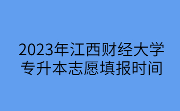 2023年江西财经大学专升本志愿填报时间
