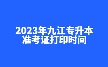 2023年九江专升本准考证打印时间