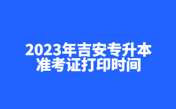 2023年吉安专升本准考证打印时间