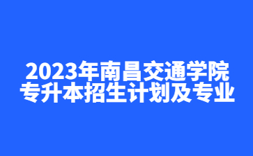 2023年南昌交通学院专升本招生计划及专业