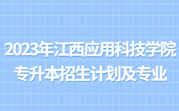 2023年江西应用科技学院专升本招生计划及专业