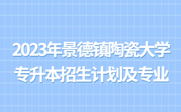2023年景德镇陶瓷大学专升本招生计划及专业