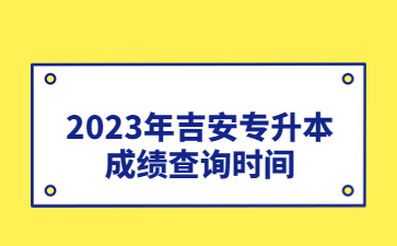 2023年吉安专升本成绩查询时间