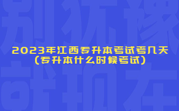 2023年江西专升本考试考几天?(专升本什么时候考试)