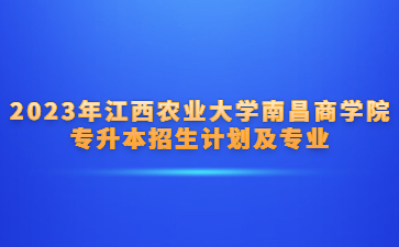 2023年江西农业大学南昌商学院专升本招生计划及专业