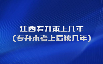 江西专升本上几年?(专升本考上后读几年)