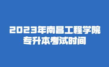 2023年南昌工程学院专升本考试时间