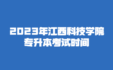2023年江西科技学院专升本考试时间