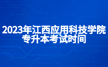 2023年江西应用科技学院专升本考试时间